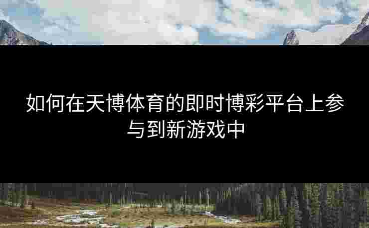 如何在天博体育的即时博彩平台上参与到新游戏中