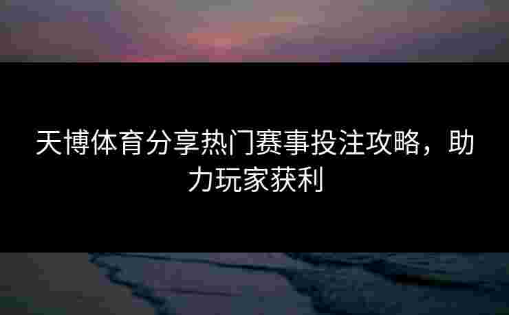 天博体育分享热门赛事投注攻略，助力玩家获利