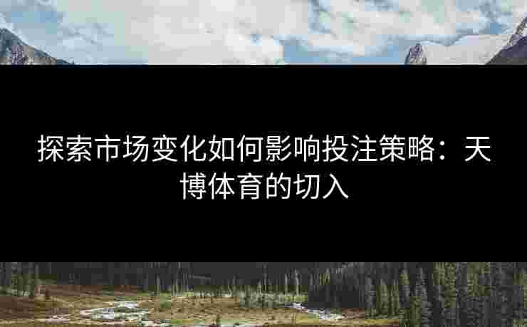 探索市场变化如何影响投注策略：天博体育的切入