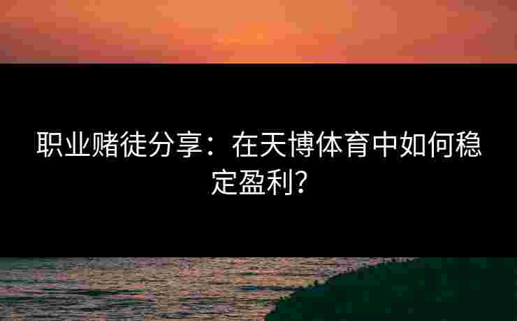 职业赌徒分享：在天博体育中如何稳定盈利？
