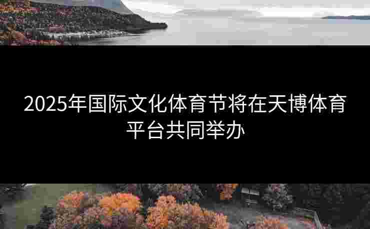 2025年国际文化体育节将在天博体育平台共同举办