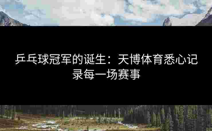 乒乓球冠军的诞生：天博体育悉心记录每一场赛事