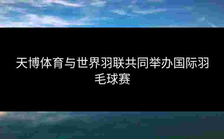 天博体育与世界羽联共同举办国际羽毛球赛