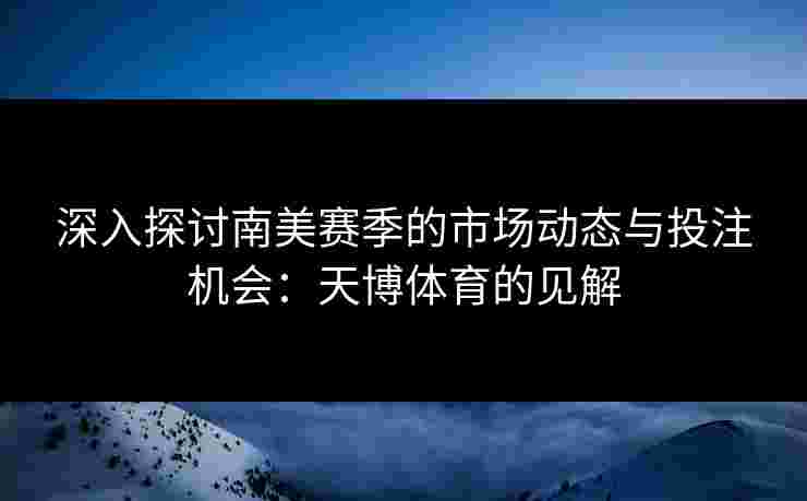 深入探讨南美赛季的市场动态与投注机会：天博体育的见解