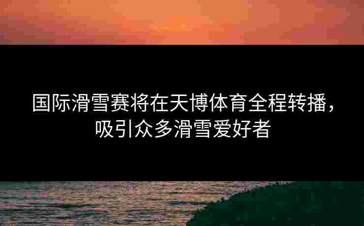 国际滑雪赛将在天博体育全程转播，吸引众多滑雪爱好者