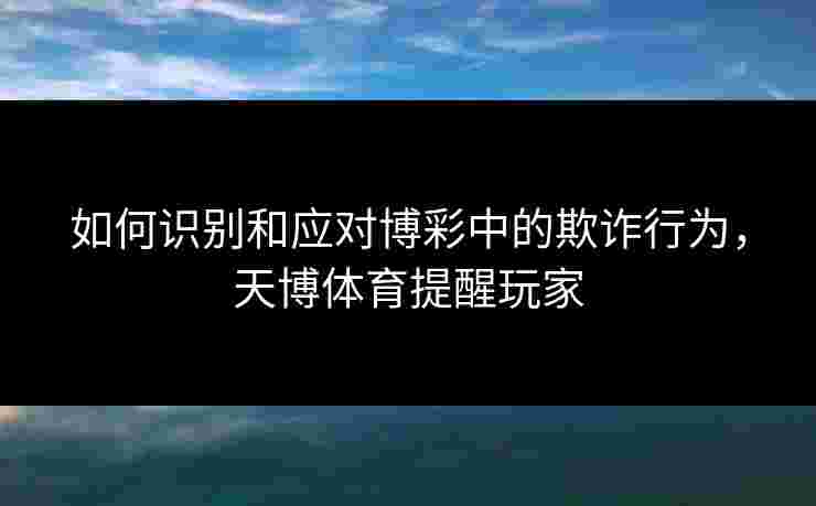 如何识别和应对博彩中的欺诈行为，天博体育提醒玩家