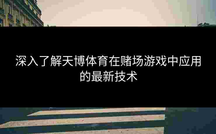 深入了解天博体育在赌场游戏中应用的最新技术