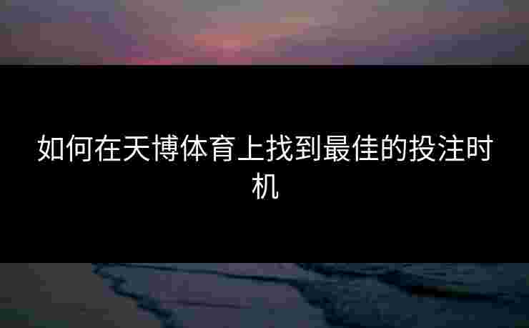 如何在天博体育上找到最佳的投注时机