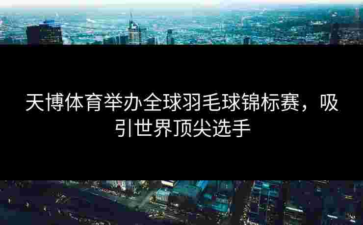 天博体育举办全球羽毛球锦标赛，吸引世界顶尖选手