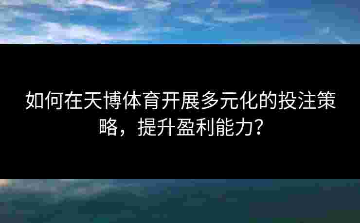 如何在天博体育开展多元化的投注策略，提升盈利能力？