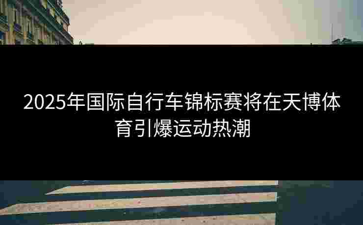 2025年国际自行车锦标赛将在天博体育引爆运动热潮