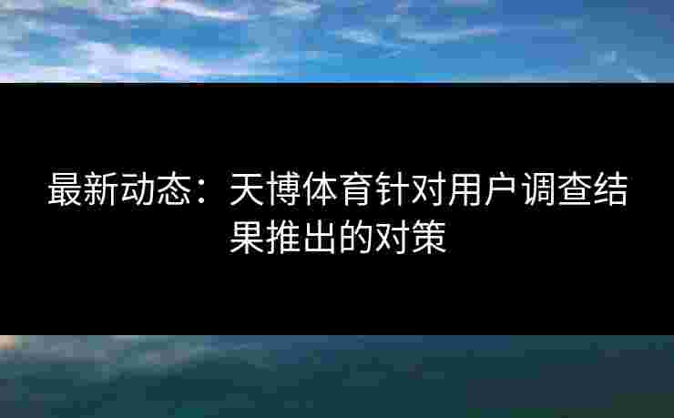 最新动态：天博体育针对用户调查结果推出的对策