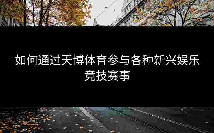 如何通过天博体育参与各种新兴娱乐竞技赛事