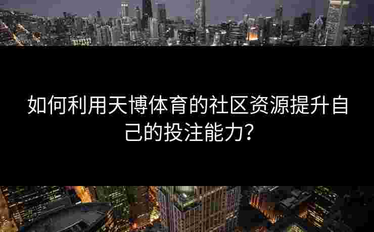 如何利用天博体育的社区资源提升自己的投注能力？