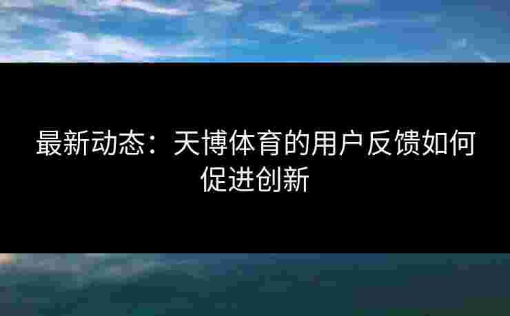 最新动态：天博体育的用户反馈如何促进创新
