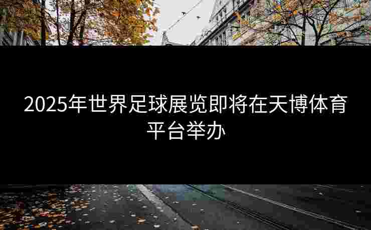 2025年世界足球展览即将在天博体育平台举办