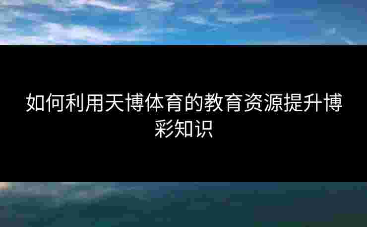 如何利用天博体育的教育资源提升博彩知识
