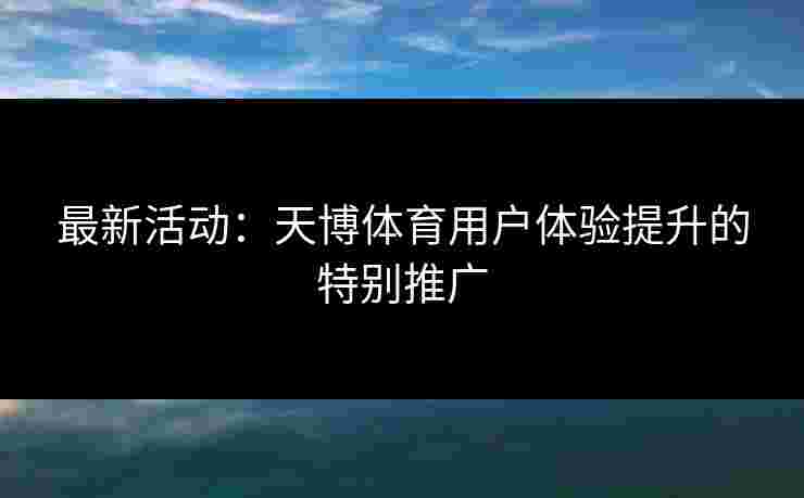 最新活动：天博体育用户体验提升的特别推广