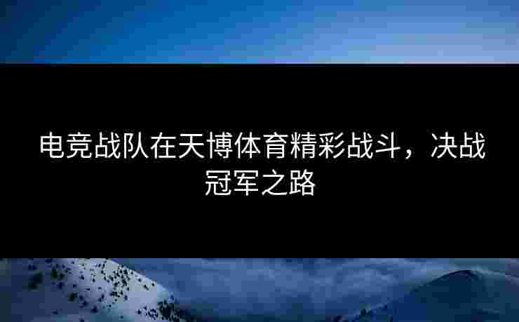电竞战队在天博体育精彩战斗，决战冠军之路