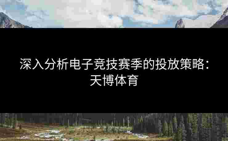 深入分析电子竞技赛季的投放策略：天博体育