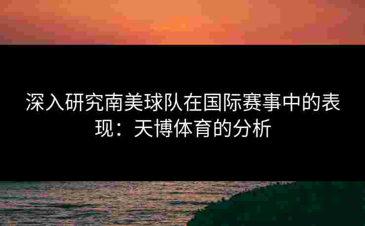 深入研究南美球队在国际赛事中的表现：天博体育的分析