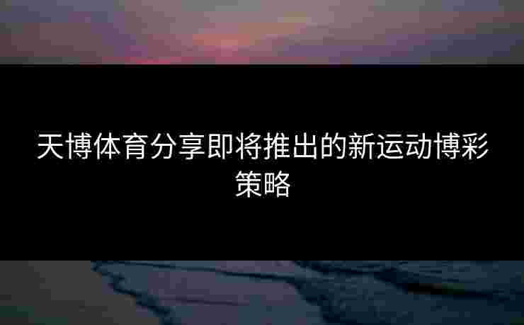 天博体育分享即将推出的新运动博彩策略