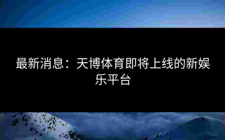 最新消息：天博体育即将上线的新娱乐平台