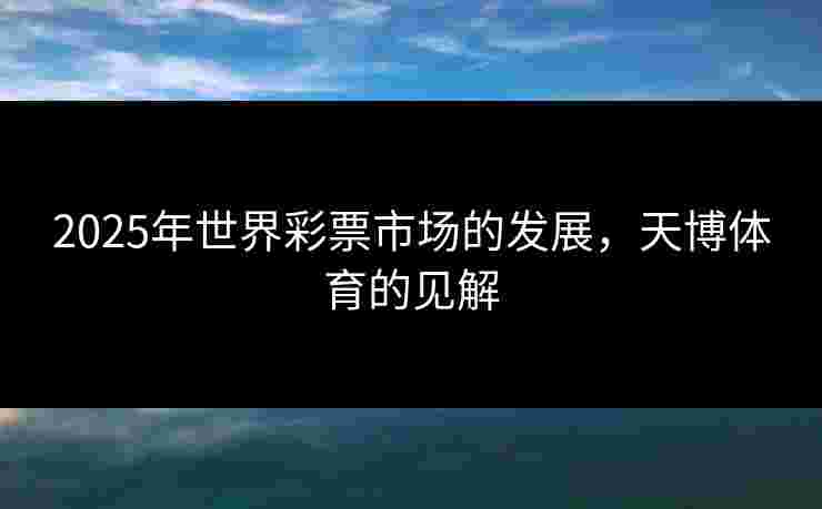 2025年世界彩票市场的发展，天博体育的见解