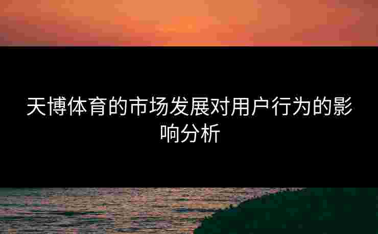 天博体育的市场发展对用户行为的影响分析