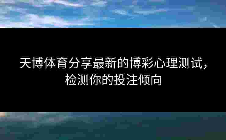 天博体育分享最新的博彩心理测试，检测你的投注倾向