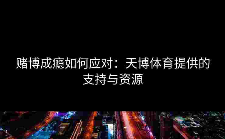 赌博成瘾如何应对：天博体育提供的支持与资源