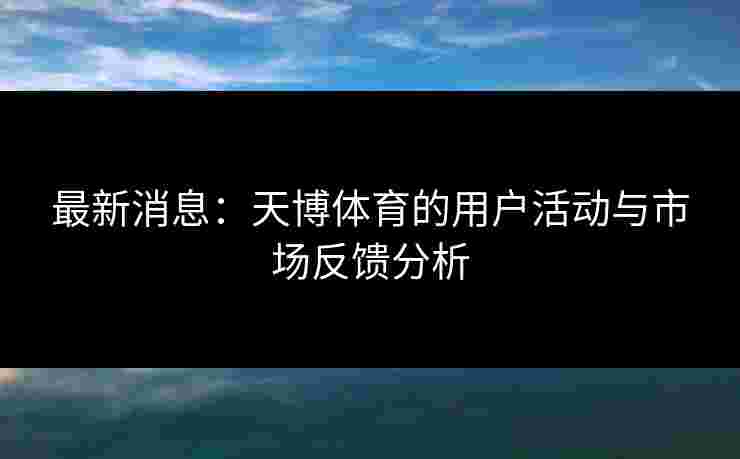 最新消息：天博体育的用户活动与市场反馈分析