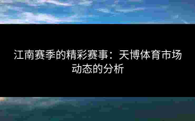 江南赛季的精彩赛事：天博体育市场动态的分析