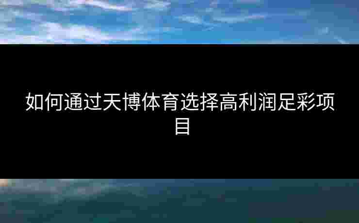 如何通过天博体育选择高利润足彩项目