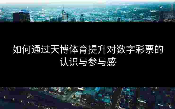 如何通过天博体育提升对数字彩票的认识与参与感