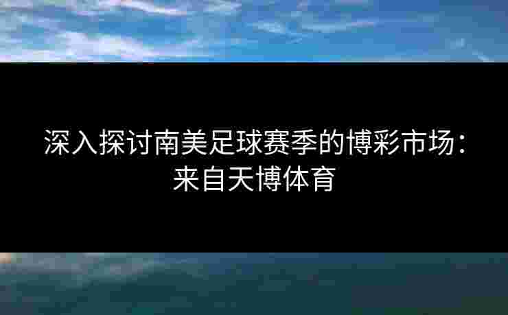 深入探讨南美足球赛季的博彩市场：来自天博体育