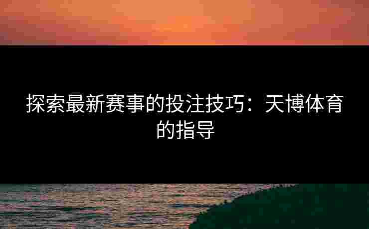 探索最新赛事的投注技巧：天博体育的指导