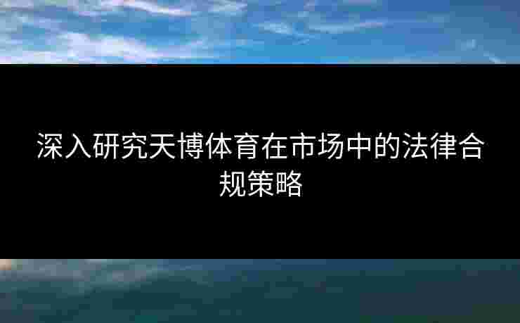深入研究天博体育在市场中的法律合规策略