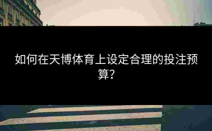 如何在天博体育上设定合理的投注预算？