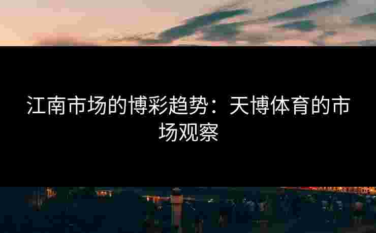 江南市场的博彩趋势：天博体育的市场观察