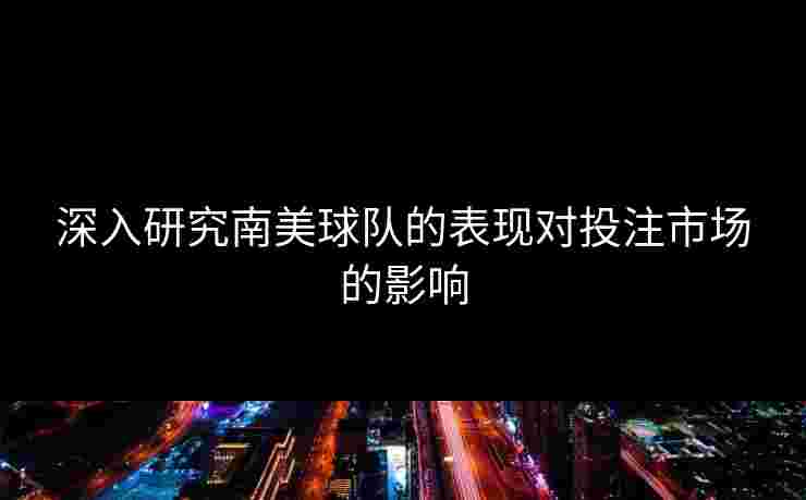 深入研究南美球队的表现对投注市场的影响