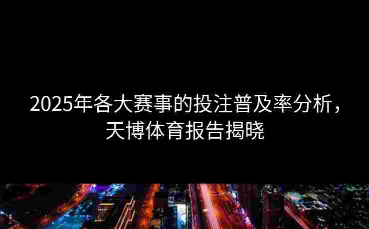 2025年各大赛事的投注普及率分析，天博体育报告揭晓
