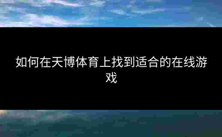 如何在天博体育上找到适合的在线游戏