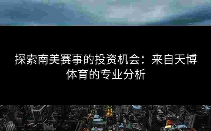 探索南美赛事的投资机会：来自天博体育的专业分析