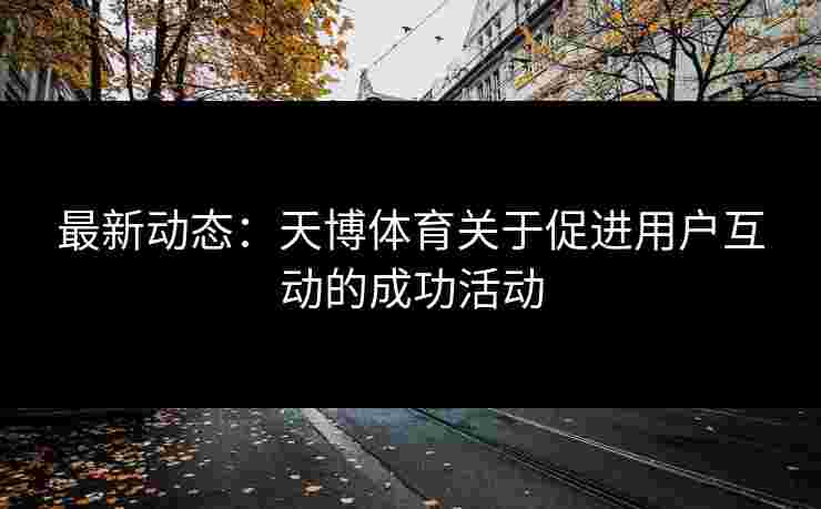 最新动态：天博体育关于促进用户互动的成功活动