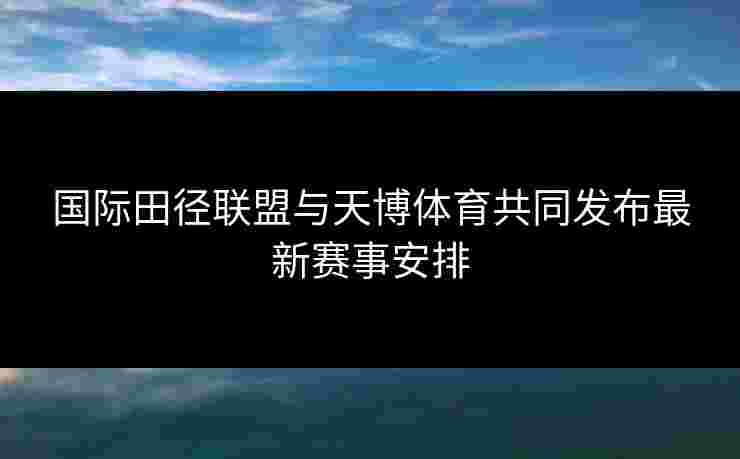国际田径联盟与天博体育共同发布最新赛事安排
