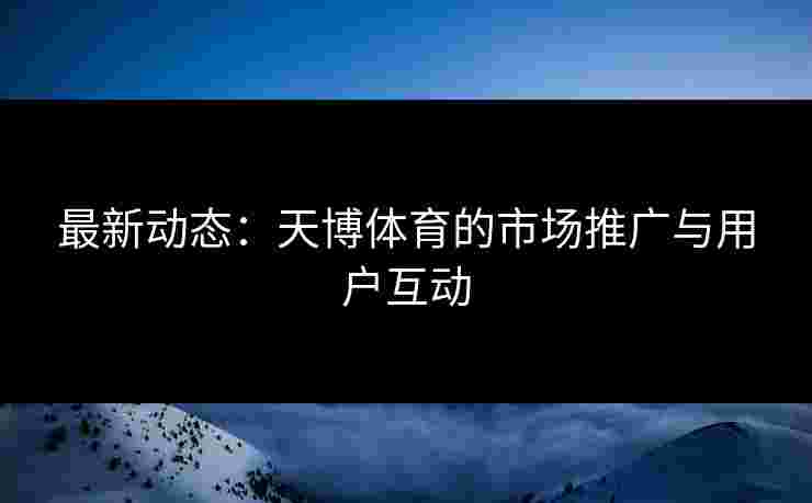 最新动态：天博体育的市场推广与用户互动