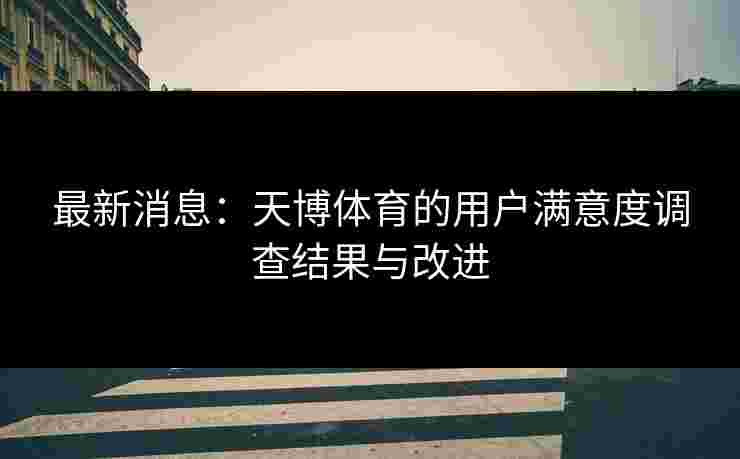 最新消息：天博体育的用户满意度调查结果与改进