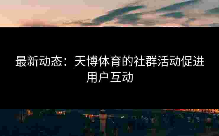 最新动态：天博体育的社群活动促进用户互动