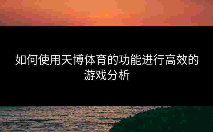 如何使用天博体育的功能进行高效的游戏分析